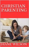 Christian Parenting: Guide Your Child Into The Right Path Of Life - Diane Wilson