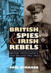 British Spies and Irish Rebels: British Intelligence and Ireland, 1916-1945 - Paul McMahon