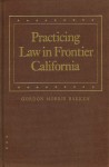 Practicing Law in Frontier California - Gordon Morris Bakken