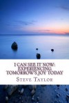 I Can See It Now: Experiencing Tomorrow's Joy Today - Steve Taylor