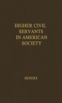 Higher Civil Servants in American Society: A Study of the Social Origins, the Careers, and the Power-Position of Higher Federal Administrators - Reinhard Bendix