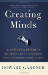 Creating Minds: An Anatomy of Creativity as Seen Through the Lives of Freud, Einstein, Picasso, Stravinsky, Eliot, Graham, and Gandhi - Howard Gardner