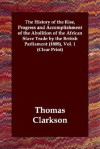 The History of the Rise, Progress and Accomplishment of the Abolition of the African Slave Trade by the British Parliament (1808), Volume 1 - Thomas Clarkson
