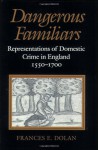 Dangerous Familiars: Representations of Domestic Crime in England, 1550-1700 - Frances E. Dolan