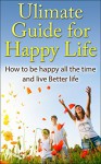 Ultimate Guide for Happy Life: How to be Happy All the Time and Live Better Life (Bonus Video Included FREE) (Happiness, Happy Living, Better living, ... Life, Be Happier, Happy Life, Be happy now) - Bob Smith