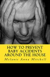 How To Prevent Baby Accidents Around The House: 234 Life saving Tips (Better Safe Than Sorry) - Melanie Mitchell