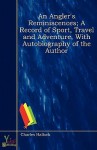 An Angler's Reminiscences; A Record of Sport, Travel and Adventure, with Autobiography of the Author - Charles Hallock