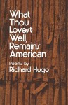 What Thou Lovest Well, Remains American: Poems - Richard Hugo