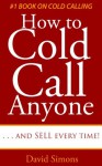 How to Cold Call Anyone, Anywhere, Anytime . . . and Sell everytime - David Simons