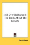 Hell Over Hollywood: The Truth about the Movies - Dan Gilbert