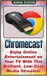 Chromecast: Enjoy Online Entertainment on Your TV With This Brilliant, Low-Cost Media Streamer (Chromecast, Chromecast device, Chromecast manual) - Anna Dixon