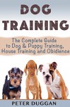 DOG TRAINING: The Complete Guide to Puppy Training, House Training & Obedience- For Old and Young Dogs! (Dog and Puppy Training & Obedience Book 1) - Peter Duggan