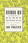 Humor Me: An Anthology of Funny Contemporary Writing (Plus Some Great Old Stuff Too) - Ian Frazier