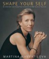 Shape Your Self: My 6-Step Diet and Fitness Plan to Achieve the Best Shape of Your Life - Martina Navratilova