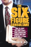 The Six-Figure Consultant: How to Start (or Jump-Start) Your Consulting Career and Earn $100,000+ a Year - Robert W. Bly