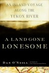 A Land Gone Lonesome: An Inland Voyage Along the Yukon River - Dan O'Neill