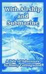 With Airship and Submarine: A Tale of Adventure - Harry Collingwood