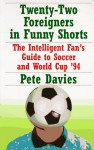 Twenty-Two Foreigners in Funny Shorts:: The Intelligent Fan's Guide to Soccer and World Cup '94 - Peter Davies