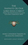 The Nativity of Our Lord Jesus Christ: From the Meditations of Anne Catherine Emmerich (1899) - Anna Katharina Emmerick, George Richardson