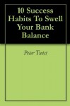 10 Success Habits To Swell Your Bank Balance - Peter Twist, Michael Green