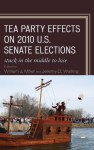 Tea Party Effects on 2010 U.S. Senate Elections: Stuck in the Middle to Lose - William J. Miller, Jeremy D. Walling, Matt A. Barreto, Michael John Burton, Daniel J. Coffey, Loren Collingwood, William Cunion, Janna L. Deitz, Sean D. Foreman, Charles H. Franklin, Larry N. Gerston, Benjamin F. Gonzalez, Donald A. Gross, Katherine Heriot Hoffer, Gera