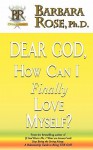 Dear God, How Can I Finally Love Myself? - Barbara Rose