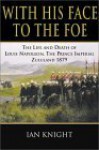 With His Face to the Foe: The Life and Death of Louis Napoleon, the Prince Imperial, Zululand, 1879 - Ian Knight