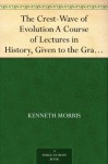 The Crest-Wave of Evolution A Course of Lectures in History, Given to the Graduates' Class in the Raja-Yoga College, Point Loma, in the College-Year 1918-19 - Kenneth Morris
