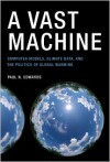 A Vast Machine: Computer Models, Climate Data, and the Politics of Global Warming - Paul N. Edwards