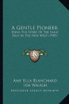 A Gentle Pioneer: Being the Story of the Early Days in the New West - Amy E. Blanchard, Ida Waugh