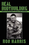 Real Bodybuilding: Muscle Truth from 25 Years in the Trenches - Ron Harris