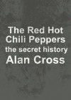 The Red Hot Chili Peppers: the secret history - Alan Cross