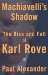 Machiavelli's Shadow: The Rise and Fall of Karl Rove - Paul Alexander