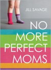 No More Perfect Moms: Learn to Love Your Real Life - Jill Savage