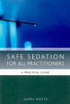 Safe Sedation for All Practitioners: A Practical Guide - James Watts