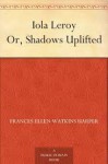 Iola Leroy: Shadows Uplifted - Frances Ellen Watkins Harper