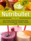 Nutribullet: Get All the Important Nutrients With These 30 Recipes for Healthy Weight Loss (Nutribullet, Nutribullet Book, Nutribullet Cookbook) - Sarah Carter