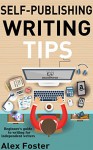 Self-Publishing Writing Tips: Beginner's guide to writing for independent writers - Alex Foster