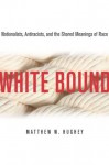 White Bound: Nationalists, Antiracists, and the Shared Meanings of Race - Matthew Hughey