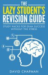 The Lazy Student's Revision Guide: Study Hacks For Exam Success Without The Stress (Lazy Student's Guide Book 1) - David Chapman