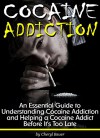 Cocaine Addiction: An Essential Guide to Understanding Cocaine Addiction and Helping a Cocaine Addict Before It's Too Late - Cheryl Bauer