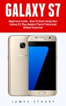 Galaxy S7: Beginners Guide - How To Start Using Your Galaxy S7, Plus Helpful Tips & Tricks And Hidden Features! (S7 Edge, Android, Smartphone) - James Stuart