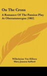 On the Cross: A Romance of the Passion Play at Oberammergau (1902) - Wilhelmine von Hillern, Mary Joanna Safford