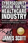 Cybersecurity Hygiene for the Healthcare Industry: The basics in Healthcare IT, Health Informatics and Cybersecurity for the Health Sector Volume 2 - James Scott