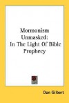 Mormonism Unmasked: In the Light of Bible Prophecy - Dan Gilbert
