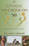 A Catholic Handbook on Sex: Essentials for the 21st Century; Explanations, Definitions, Prompts, Prayers, and Examples - William C. Graham