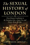 The Sexual History of London: From Roman Londinium to the Swinging City---Lust, Vice, and Desire Across the Ages - Catharine Arnold