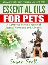 Essential Oils For Pets: A Complete Practical Guide of Natural Remedies and Ailments (Essential Oils for Pets, Essential Oils for Dogs, Essential Oils for Cats, Natural Pet Care) - Susan Scott