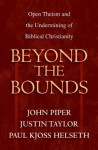 Beyond the Bounds: Open Theism and the Undermining of Biblical Christianity - John Piper, Justin Taylor, Paul Kjoss Helseth, Wayne A. Grudem, William C. Davis, Russell Fuller, Michael S. Horton, Bruce A. Ware, Mark Talbot, Ardel B. Caneday, Stephen J. Wellum, Chad Brand