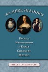 No Mere Shadows: Faces of Widowhood in Early Colonial Mexico - Shirley Cushing Flint